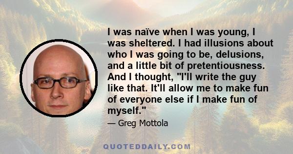 I was naïve when I was young, I was sheltered. I had illusions about who I was going to be, delusions, and a little bit of pretentiousness. And I thought, I'll write the guy like that. It'll allow me to make fun of