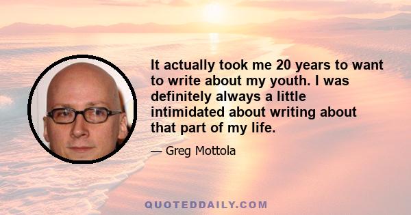 It actually took me 20 years to want to write about my youth. I was definitely always a little intimidated about writing about that part of my life.