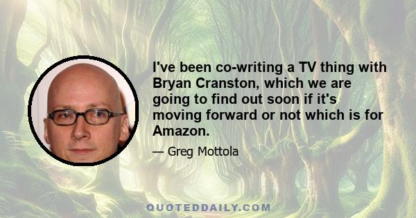 I've been co-writing a TV thing with Bryan Cranston, which we are going to find out soon if it's moving forward or not which is for Amazon.