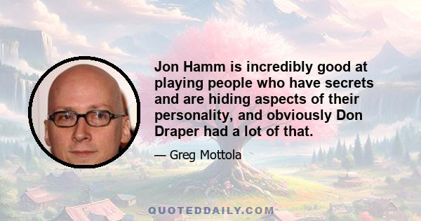 Jon Hamm is incredibly good at playing people who have secrets and are hiding aspects of their personality, and obviously Don Draper had a lot of that.