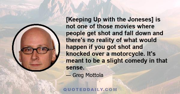 [Keeping Up with the Joneses] is not one of those movies where people get shot and fall down and there's no reality of what would happen if you got shot and knocked over a motorcycle. It's meant to be a slight comedy in 