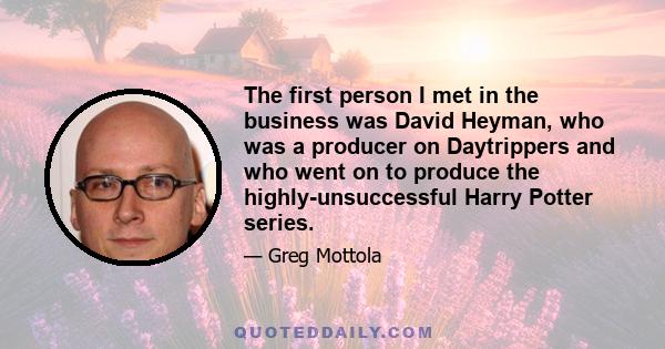 The first person I met in the business was David Heyman, who was a producer on Daytrippers and who went on to produce the highly-unsuccessful Harry Potter series.