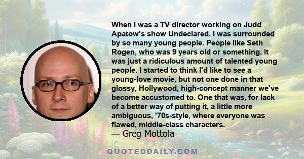 When I was a TV director working on Judd Apatow's show Undeclared. I was surrounded by so many young people. People like Seth Rogen, who was 9 years old or something. It was just a ridiculous amount of talented young