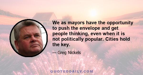 We as mayors have the opportunity to push the envelope and get people thinking, even when it is not politically popular. Cities hold the key.