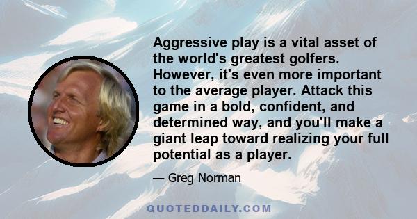 Aggressive play is a vital asset of the world's greatest golfers. However, it's even more important to the average player. Attack this game in a bold, confident, and determined way, and you'll make a giant leap toward