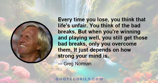 Every time you lose, you think that life's unfair. You think of the bad breaks. But when you're winning and playing well, you still get those bad breaks, only you overcome them. It just depends on how strong your mind