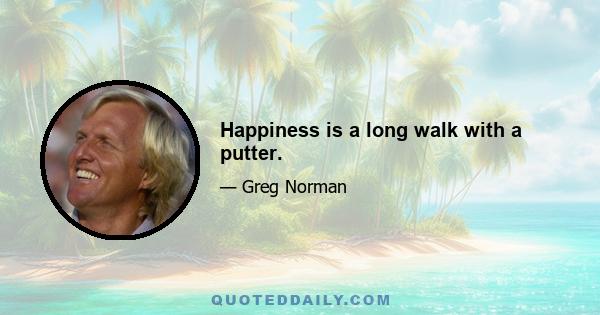 Happiness is a long walk with a putter.