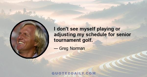 I don't see myself playing or adjusting my schedule for senior tournament golf.