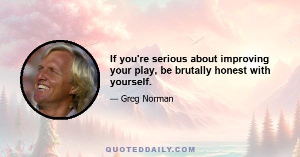 If you're serious about improving your play, be brutally honest with yourself.