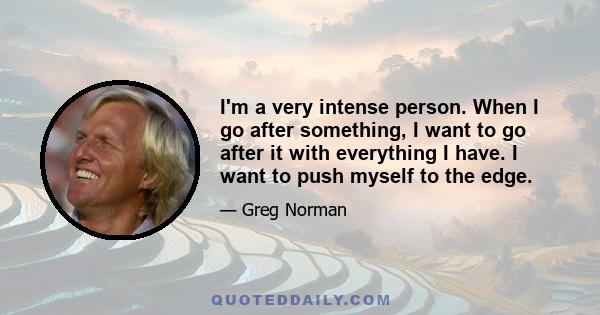 I'm a very intense person. When I go after something, I want to go after it with everything I have. I want to push myself to the edge.