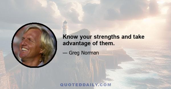 Know your strengths and take advantage of them.