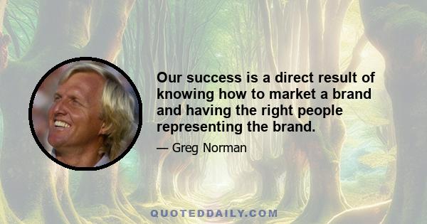 Our success is a direct result of knowing how to market a brand and having the right people representing the brand.