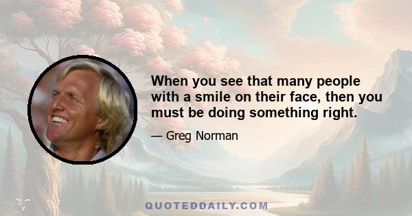 When you see that many people with a smile on their face, then you must be doing something right.