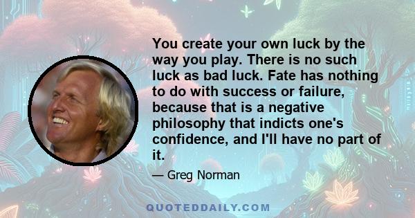 You create your own luck by the way you play. There is no such luck as bad luck. Fate has nothing to do with success or failure, because that is a negative philosophy that indicts one's confidence, and I'll have no part 