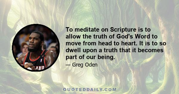 To meditate on Scripture is to allow the truth of God's Word to move from head to heart. It is to so dwell upon a truth that it becomes part of our being.