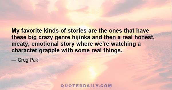 My favorite kinds of stories are the ones that have these big crazy genre hijinks and then a real honest, meaty, emotional story where we're watching a character grapple with some real things.