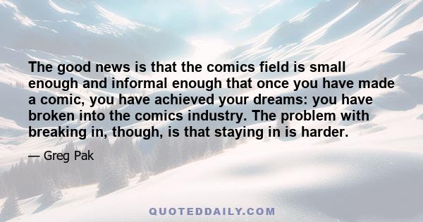 The good news is that the comics field is small enough and informal enough that once you have made a comic, you have achieved your dreams: you have broken into the comics industry. The problem with breaking in, though,