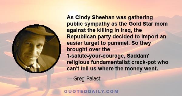 As Cindy Sheehan was gathering public sympathy as the Gold Star mom against the killing in Iraq, the Republican party decided to import an easier target to pummel. So they brought over the 'I-salute-your-courage,