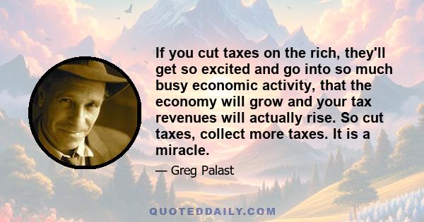 If you cut taxes on the rich, they'll get so excited and go into so much busy economic activity, that the economy will grow and your tax revenues will actually rise. So cut taxes, collect more taxes. It is a miracle.