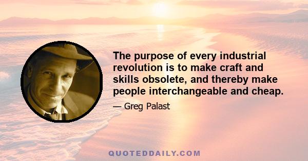 The purpose of every industrial revolution is to make craft and skills obsolete, and thereby make people interchangeable and cheap.