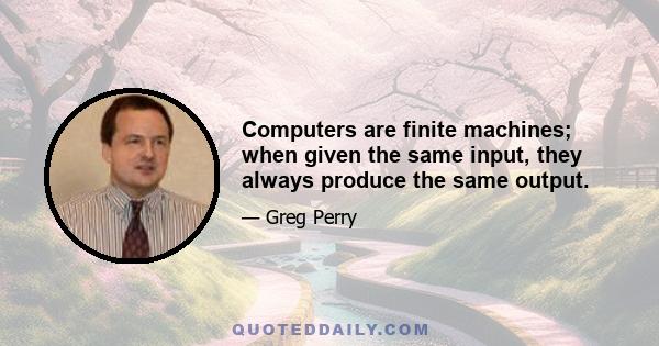 Computers are finite machines; when given the same input, they always produce the same output.