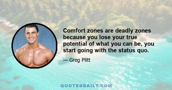 Comfort zones are deadly zones because you lose your true potential of what you can be, you start going with the status quo.