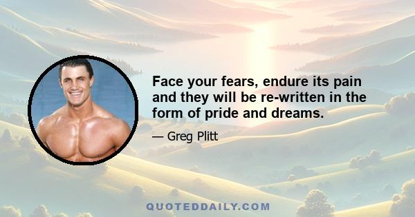 Face your fears, endure its pain and they will be re-written in the form of pride and dreams.