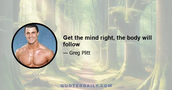 Get the mind right, the body will follow