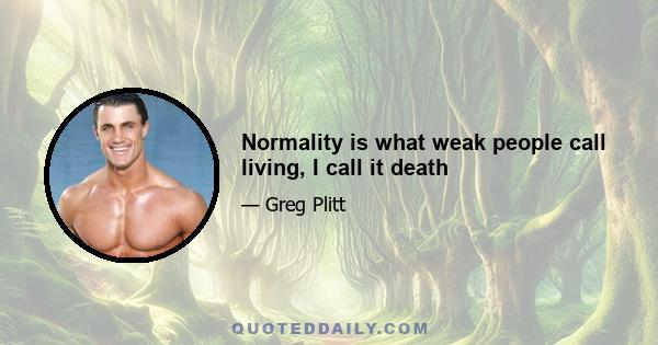 Normality is what weak people call living, I call it death