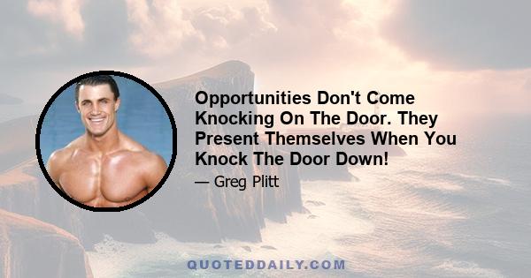 Opportunities Don't Come Knocking On The Door. They Present Themselves When You Knock The Door Down!