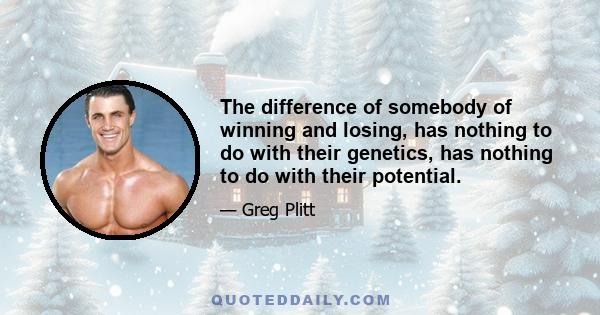 The difference of somebody of winning and losing, has nothing to do with their genetics, has nothing to do with their potential.