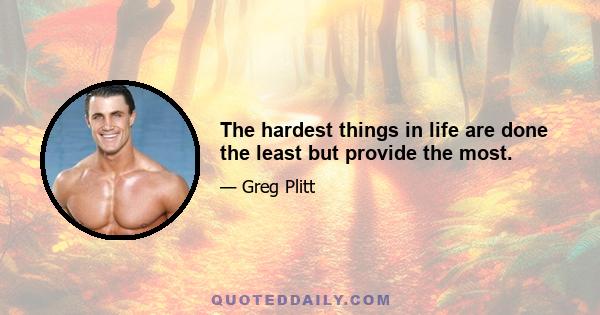 The hardest things in life are done the least but provide the most.