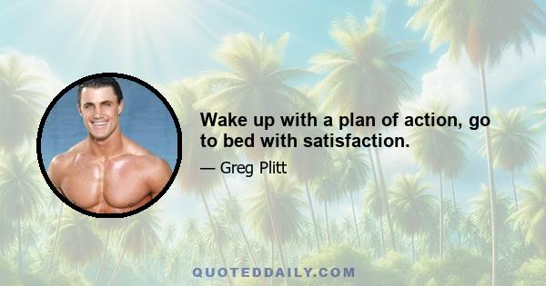 Wake up with a plan of action, go to bed with satisfaction.