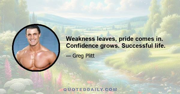 Weakness leaves, pride comes in. Confidence grows. Successful life.