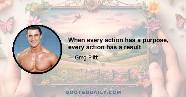 When every action has a purpose, every action has a result