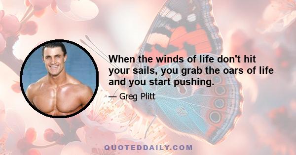 When the winds of life don't hit your sails, you grab the oars of life and you start pushing.