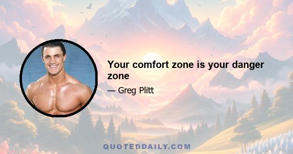 Your comfort zone is your danger zone