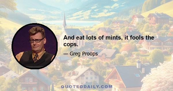 And eat lots of mints, it fools the cops.