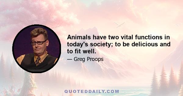 Animals have two vital functions in today's society; to be delicious and to fit well.