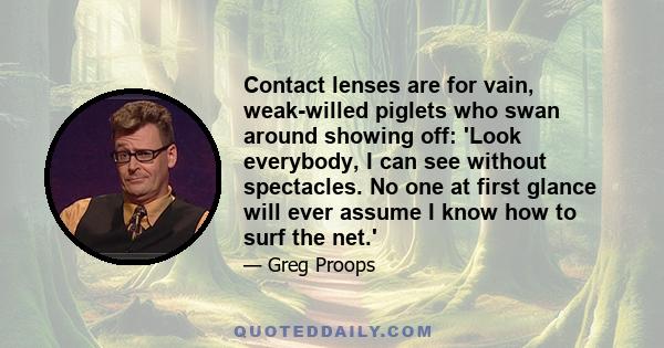 Contact lenses are for vain, weak-willed piglets who swan around showing off: 'Look everybody, I can see without spectacles. No one at first glance will ever assume I know how to surf the net.'