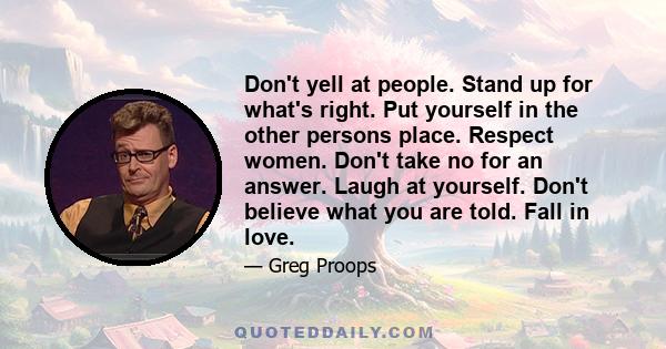 Don't yell at people. Stand up for what's right. Put yourself in the other persons place. Respect women. Don't take no for an answer. Laugh at yourself. Don't believe what you are told. Fall in love.