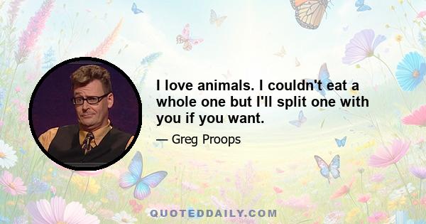 I love animals. I couldn't eat a whole one but I'll split one with you if you want.