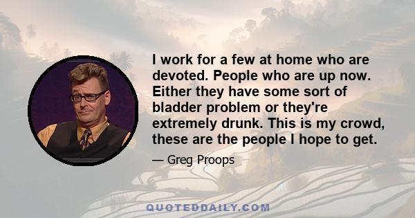 I work for a few at home who are devoted. People who are up now. Either they have some sort of bladder problem or they're extremely drunk. This is my crowd, these are the people I hope to get.