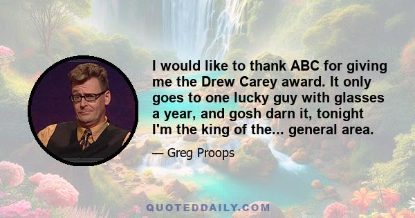 I would like to thank ABC for giving me the Drew Carey award. It only goes to one lucky guy with glasses a year, and gosh darn it, tonight I'm the king of the... general area.