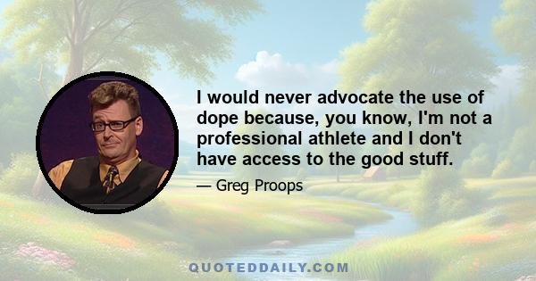 I would never advocate the use of dope because, you know, I'm not a professional athlete and I don't have access to the good stuff.