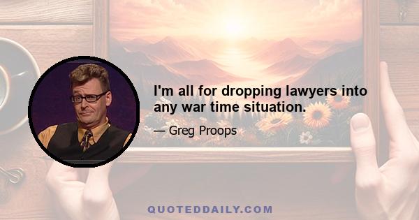 I'm all for dropping lawyers into any war time situation.