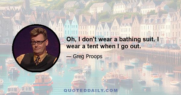 Oh, I don't wear a bathing suit. I wear a tent when I go out.