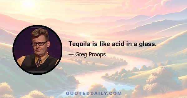 Tequila is like acid in a glass.