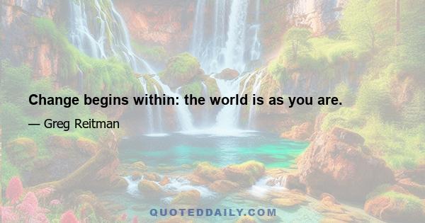 Change begins within: the world is as you are.