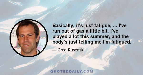 Basically, it's just fatigue, ... I've run out of gas a little bit. I've played a lot this summer, and the body's just telling me I'm fatigued.